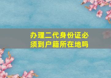 办理二代身份证必须到户籍所在地吗