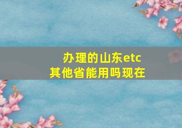 办理的山东etc其他省能用吗现在