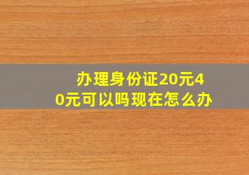 办理身份证20元40元可以吗现在怎么办