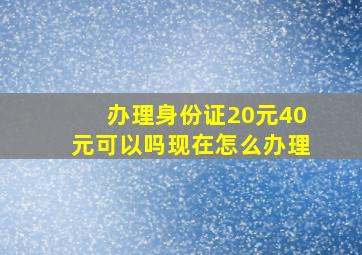 办理身份证20元40元可以吗现在怎么办理