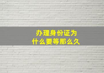 办理身份证为什么要等那么久