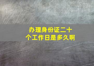 办理身份证二十个工作日是多久啊