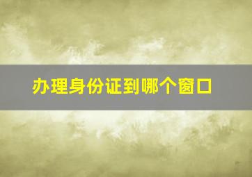 办理身份证到哪个窗口