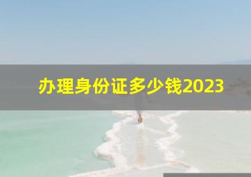 办理身份证多少钱2023