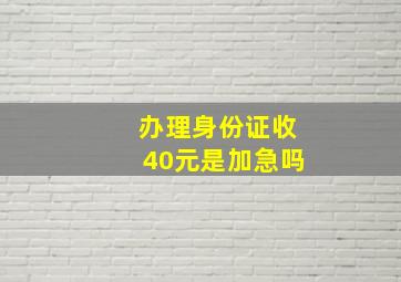 办理身份证收40元是加急吗