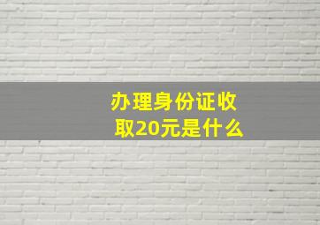 办理身份证收取20元是什么