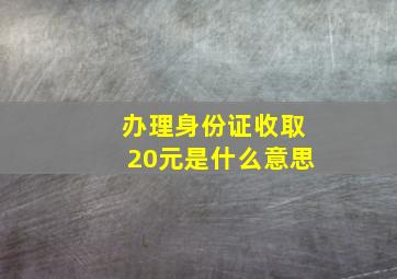 办理身份证收取20元是什么意思