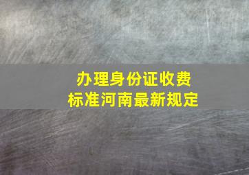 办理身份证收费标准河南最新规定