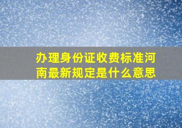 办理身份证收费标准河南最新规定是什么意思