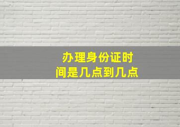 办理身份证时间是几点到几点