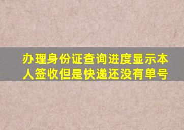 办理身份证查询进度显示本人签收但是快递还没有单号