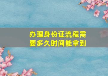 办理身份证流程需要多久时间能拿到