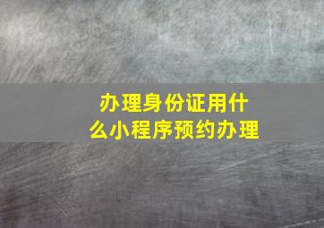 办理身份证用什么小程序预约办理