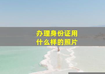 办理身份证用什么样的照片