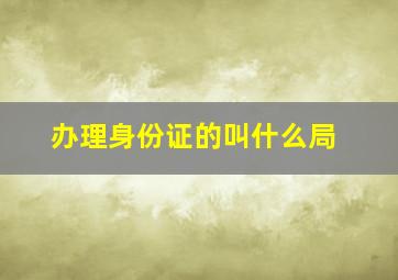 办理身份证的叫什么局