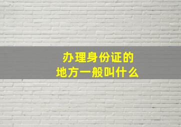 办理身份证的地方一般叫什么