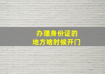 办理身份证的地方啥时候开门