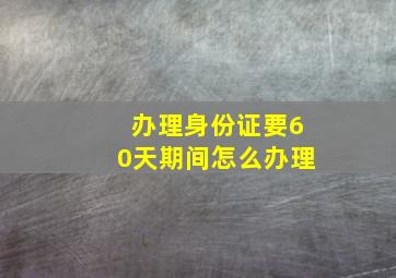 办理身份证要60天期间怎么办理