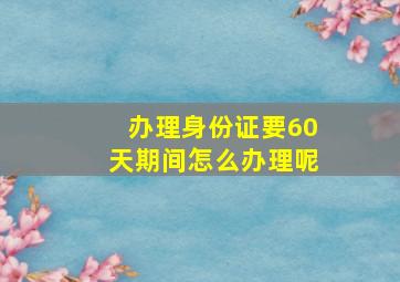 办理身份证要60天期间怎么办理呢