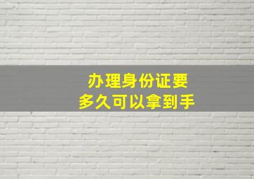 办理身份证要多久可以拿到手