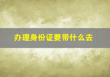 办理身份证要带什么去