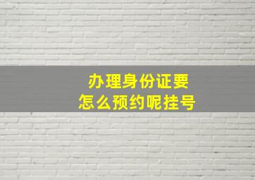 办理身份证要怎么预约呢挂号