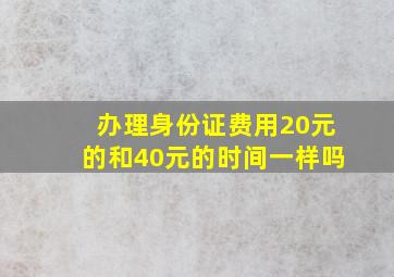 办理身份证费用20元的和40元的时间一样吗