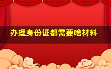 办理身份证都需要啥材料