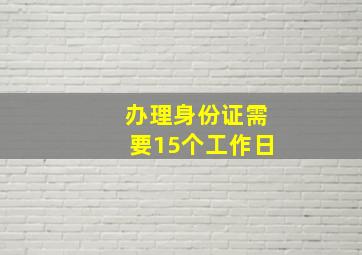 办理身份证需要15个工作日