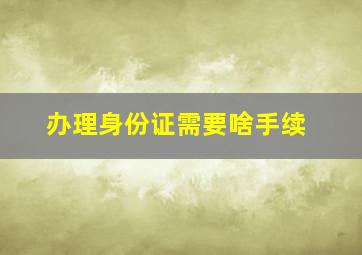 办理身份证需要啥手续