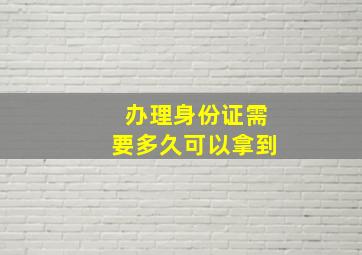 办理身份证需要多久可以拿到