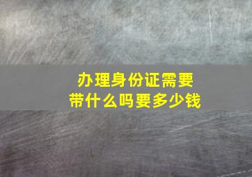 办理身份证需要带什么吗要多少钱