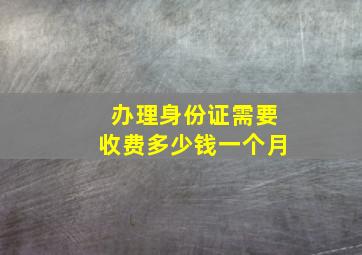 办理身份证需要收费多少钱一个月