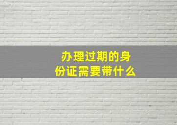 办理过期的身份证需要带什么