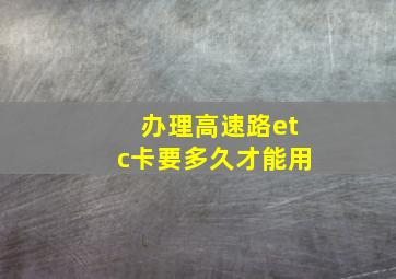 办理高速路etc卡要多久才能用