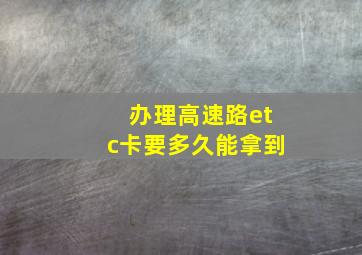 办理高速路etc卡要多久能拿到