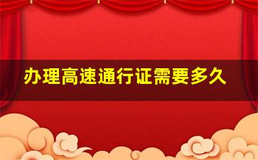 办理高速通行证需要多久