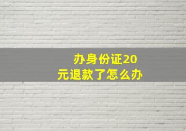 办身份证20元退款了怎么办