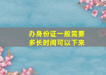 办身份证一般需要多长时间可以下来