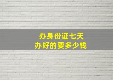 办身份证七天办好的要多少钱