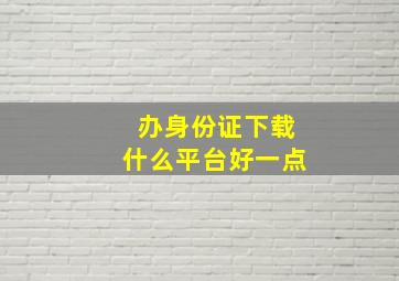 办身份证下载什么平台好一点