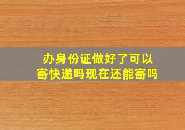 办身份证做好了可以寄快递吗现在还能寄吗