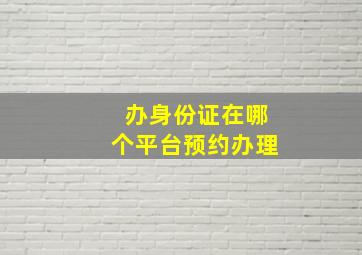 办身份证在哪个平台预约办理