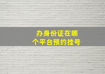 办身份证在哪个平台预约挂号