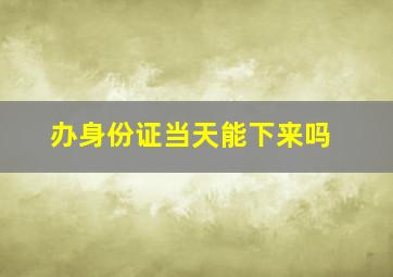 办身份证当天能下来吗