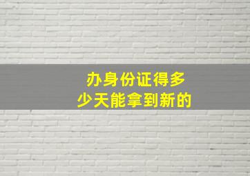 办身份证得多少天能拿到新的