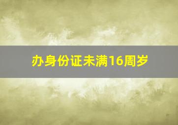 办身份证未满16周岁