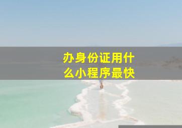 办身份证用什么小程序最快