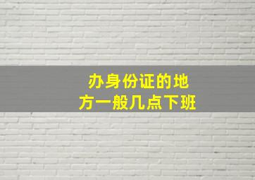 办身份证的地方一般几点下班