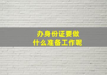 办身份证要做什么准备工作呢